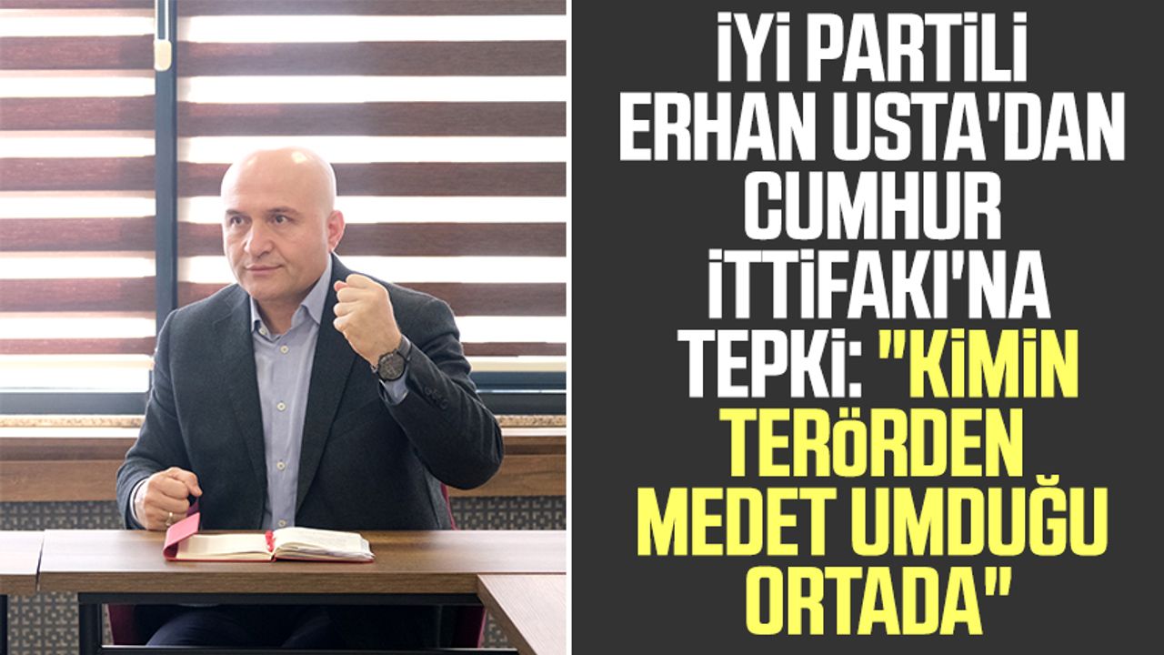 İYİ Partili Erhan Usta'dan Cumhur İttifakı'na tepki: "Kimin terörden medet umduğu ortada"