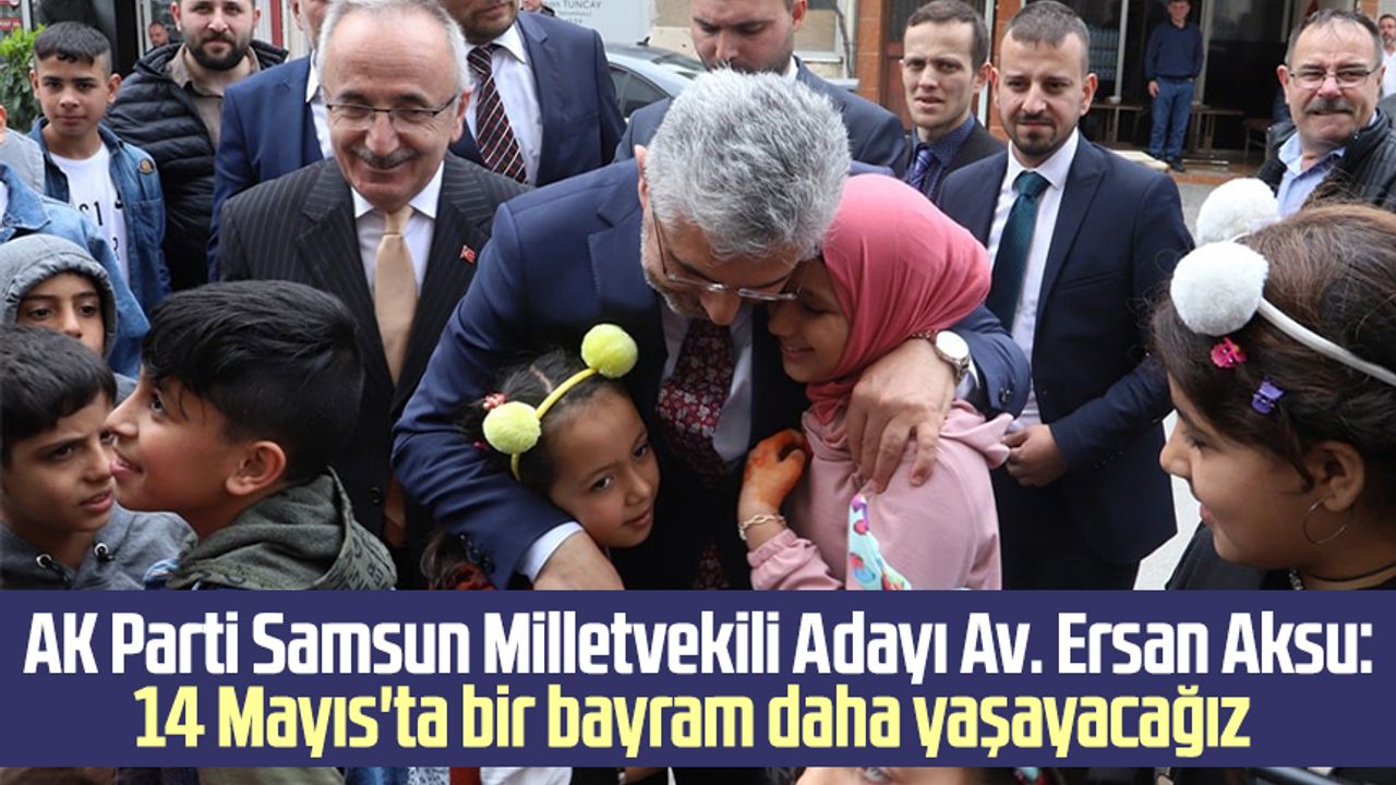 AK Parti Samsun Milletvekili Adayı Av. Ersan Aksu: 14 Mayıs'ta bir bayram daha yaşayacağız