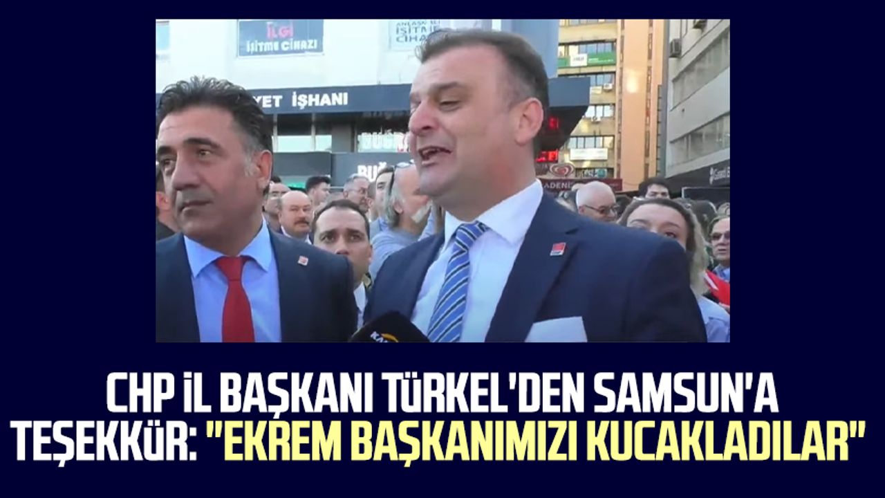 CHP İl Başkanı Fatih Türkel'den Samsun'a teşekkür: "Ekrem Başkanımızı kucakladılar"