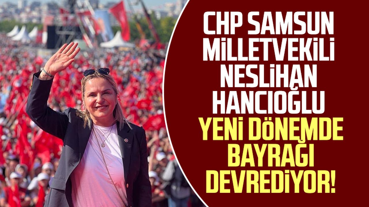 CHP Samsun Milletvekili Neslihan Hancıoğlu yeni dönemde bayrağı devrediyor!