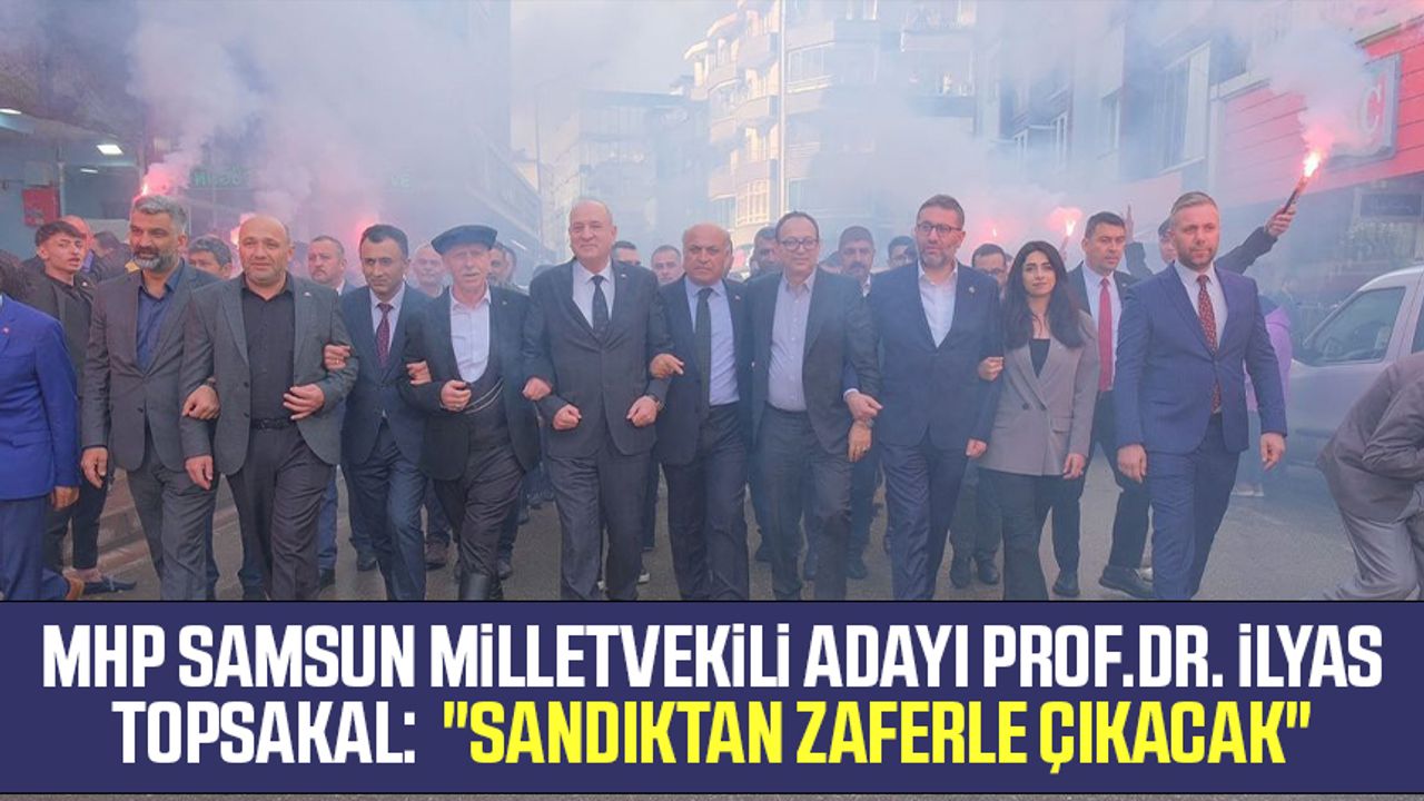 MHP Samsun Milletvekili Adayı Prof.Dr. İlyas Topsakal:  "Sandıktan zaferle çıkacak"