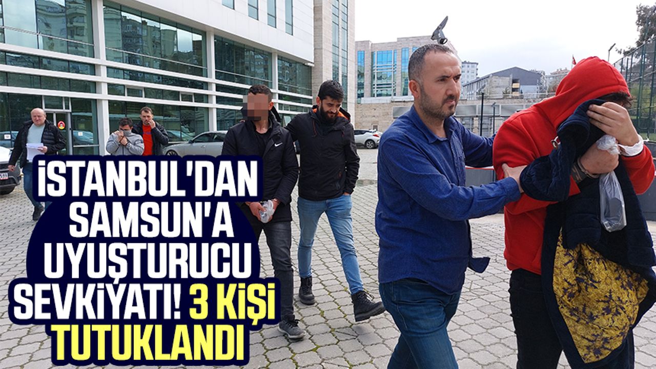 İstanbul'dan Samsun'a uyuşturucu sevkiyatı! 3 kişi tutuklandı