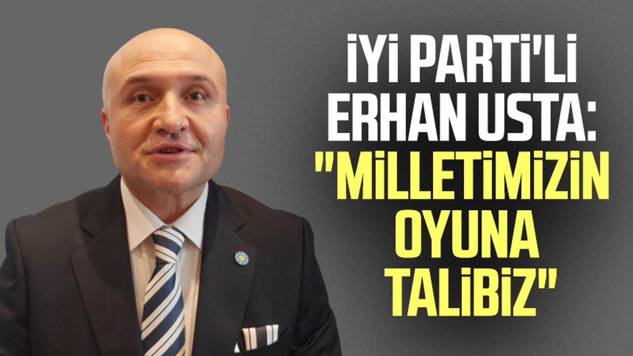 İYİ Parti'li Erhan Usta: "Milletimizin oyuna talibiz"