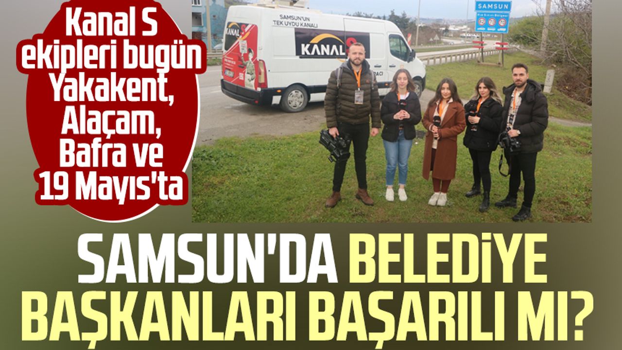 Samsun'da Belediye Başkanları başarılı mı? Kanal S ekipleri Yakakent, Alaçam, Bafra ve 19 Mayıs'ta