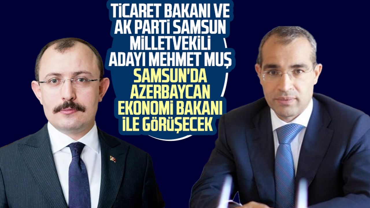 Ticaret Bakanı ve AK Parti Samsun milletvekili adayı Mehmet Muş Samsun'da Azerbaycan Ekonomi Bakanı ile görüşecek