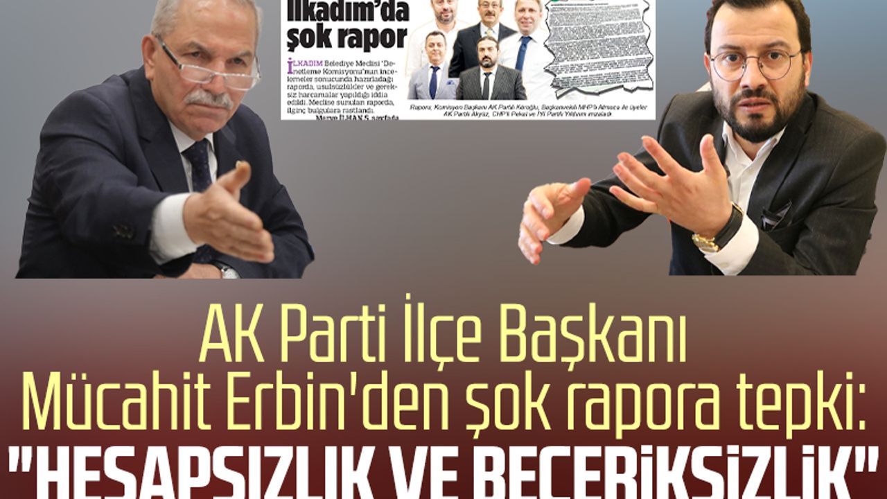 AK Parti İlçe Başkanı Mücahit Erbin'den şok rapora tepki: "Hesapsızlık ve beceriksizlik"