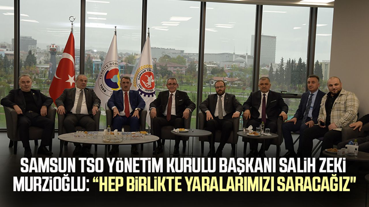 Samsun TSO Yönetim Kurulu Başkanı Salih Zeki Murzioğlu: “Hep birlikte yaralarımızı saracağız"