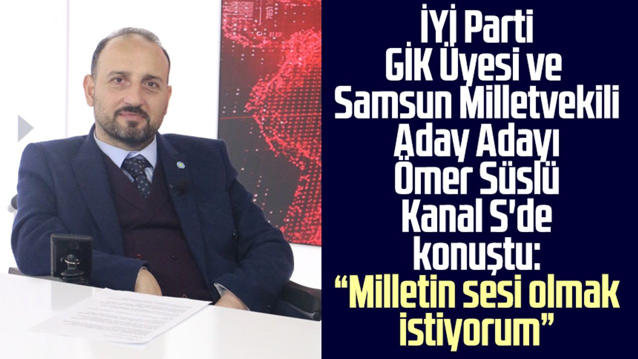 İYİ Parti GİK Üyesi ve Samsun Milletvekili Aday Adayı Ömer Süslü Kanal S'de konuştu! Hayali birleştirici güç olmak