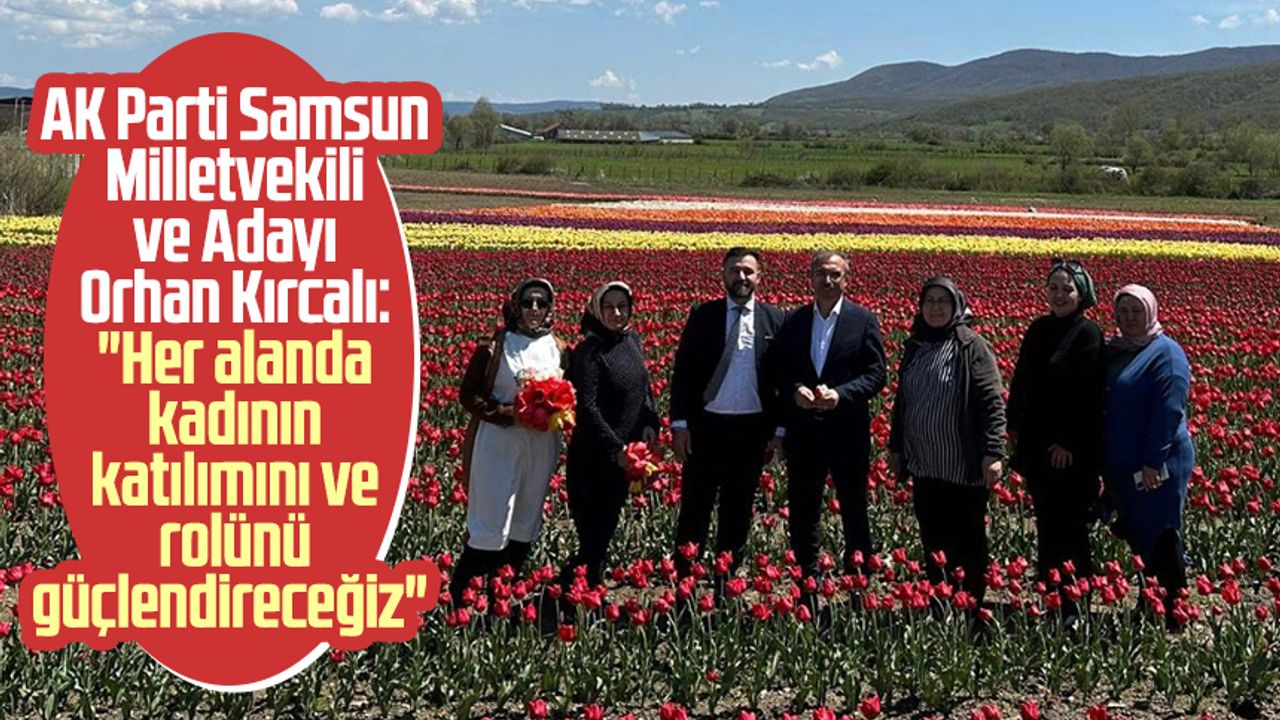 AK Parti Samsun Milletvekili ve Adayı Orhan Kırcalı: "Her alanda kadının katılımını ve rolünü güçlendireceğiz"