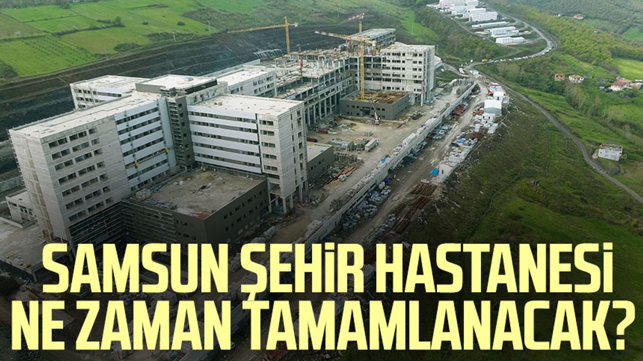Samsun Şehir Hastanesi ne zaman tamamlanacak? 