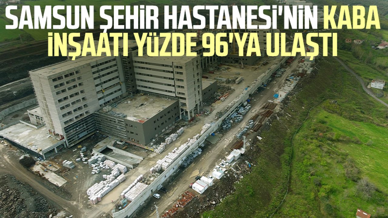 Samsun Şehir Hastanesi'nin kaba inşaatı yüzde 96'ya ulaştı