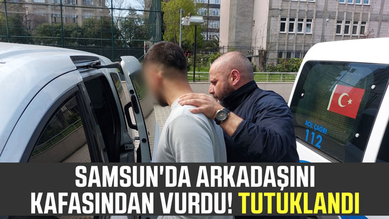 Samsun'da arkadaşını kafasından vurdu! Tutuklandı