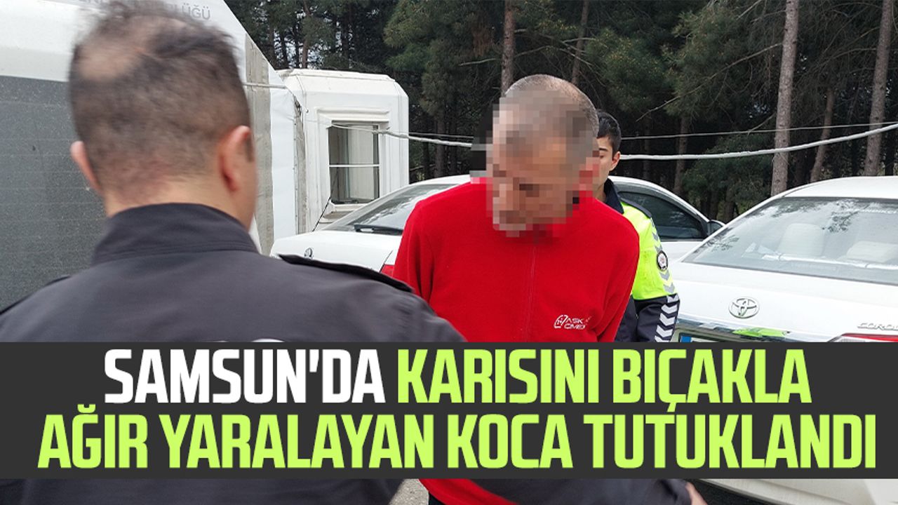 Samsun'da karısını bıçakla ağır yaralayan koca tutuklandı