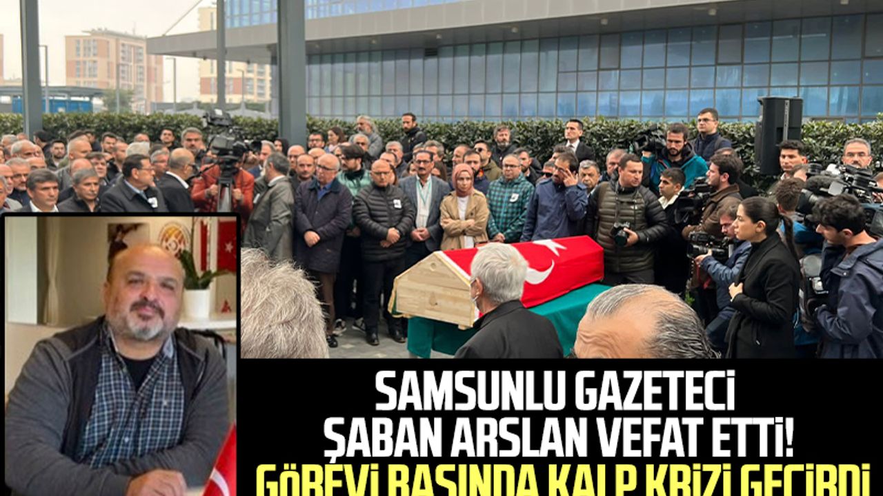 Samsunlu gazeteci Şaban Arslan vefat etti! Görevi başında kalp krizi geçirdi