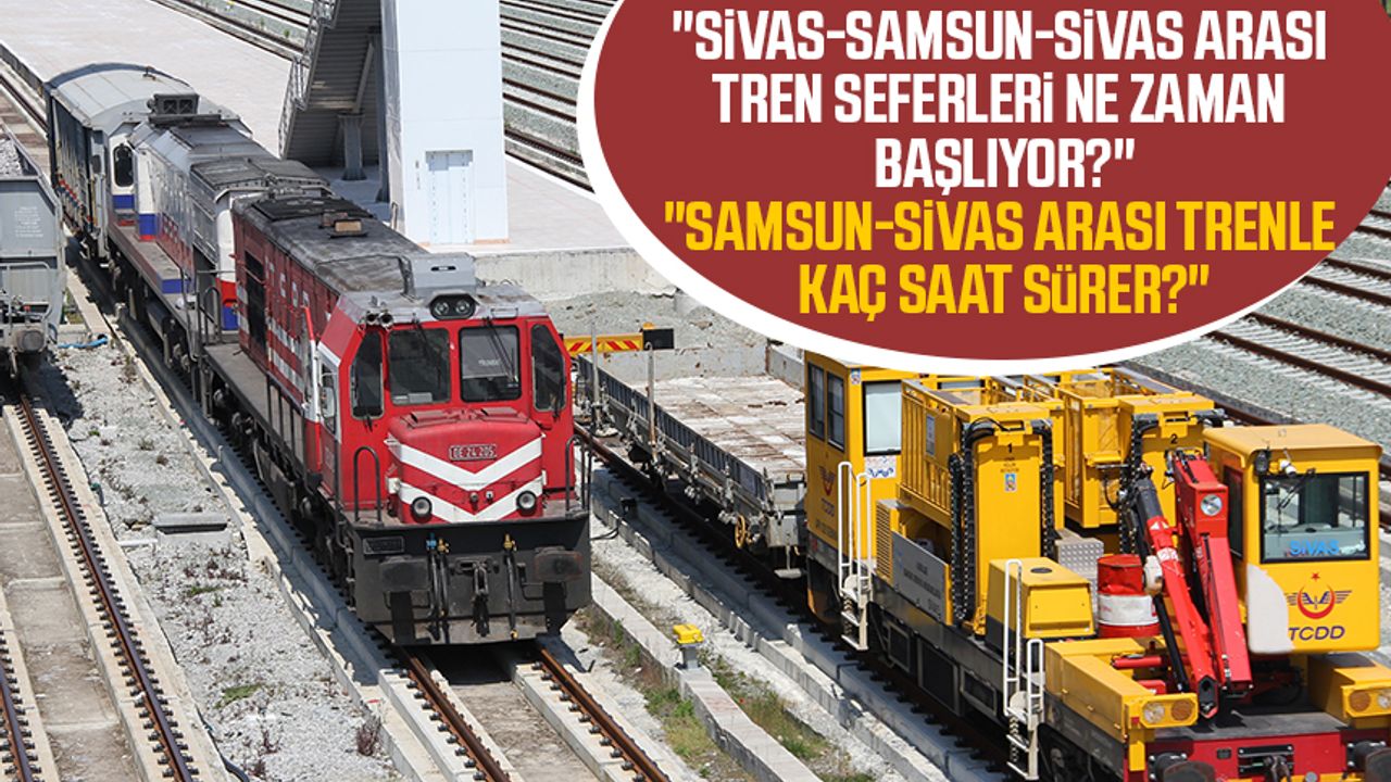 "Sivas-Samsun-Sivas arası tren seferleri ne zaman başlıyor?", "Samsun-Sivas arası trenle kaç saat sürer?" 