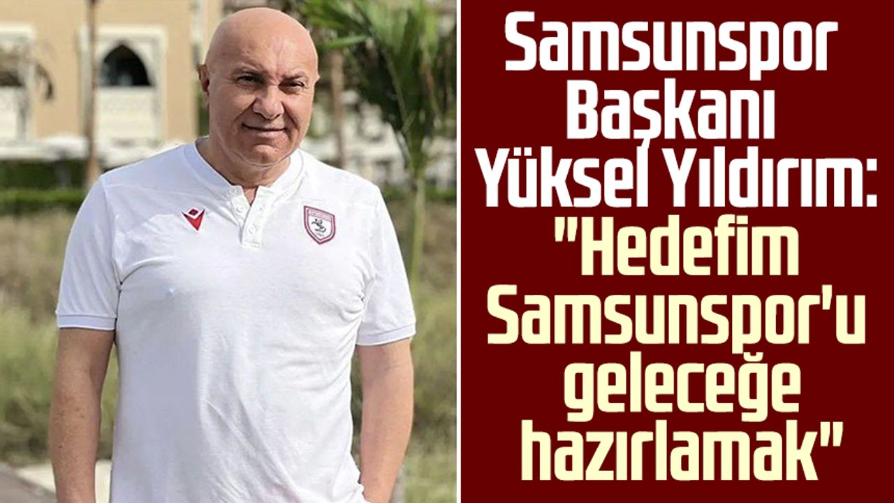 Samsunspor Başkanı Yüksel Yıldırım: "Hedefim, Samsunspor'u geleceğe hazırlamak"