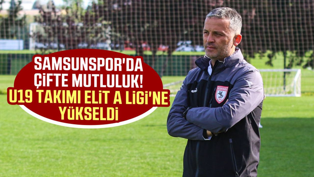 Samsunspor'da çifte mutluluk! U19 Takımı Elit A Ligi'ne yükseldi
