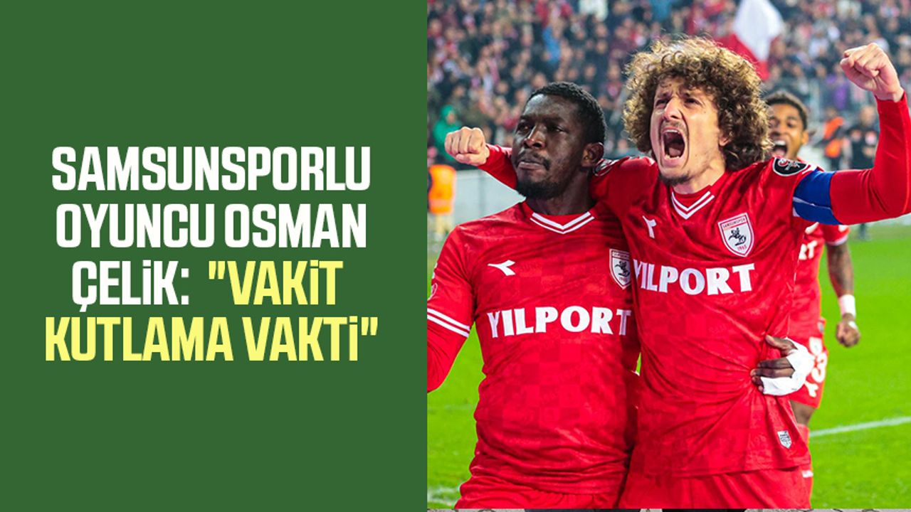 Samsunsporlu oyuncu Osman Çelik:  "Vakit kutlama vakti"