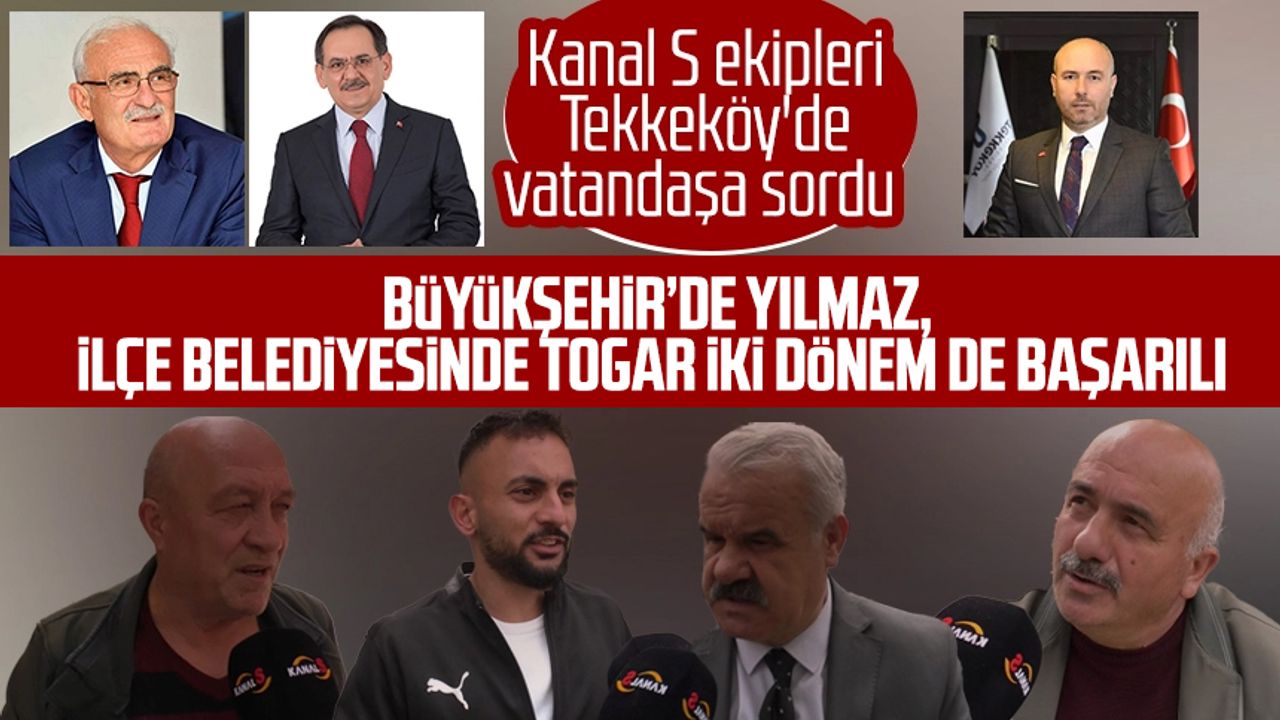 Kanal S Tekkeköy'de vatandaşa sordu: Büyükşehir'de Yılmaz, ilçe belediyesinde Togar iki dönem de başarılı çıktı