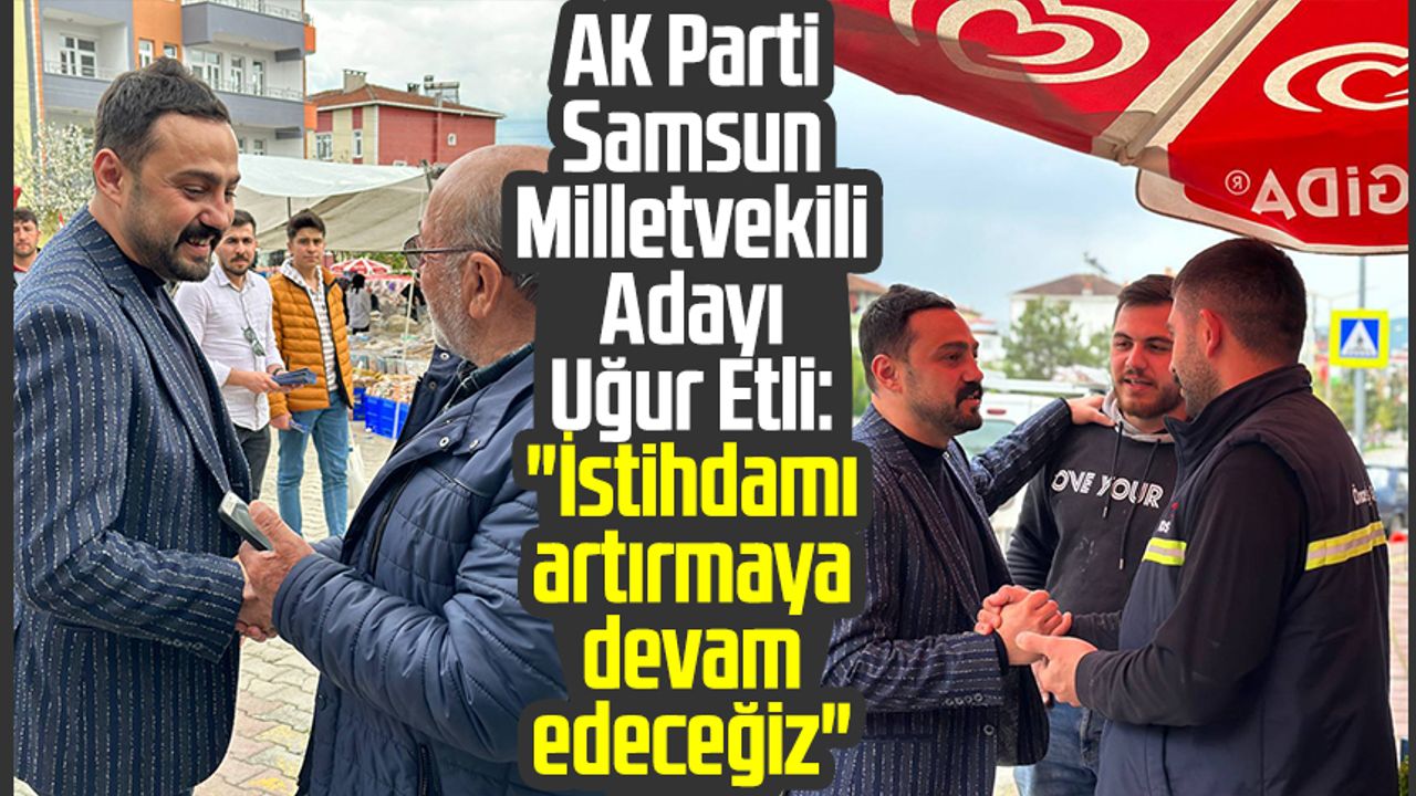 AK Parti Samsun Milletvekili Adayı Uğur Etli: "İstihdamı artırmaya devam edeceğiz"