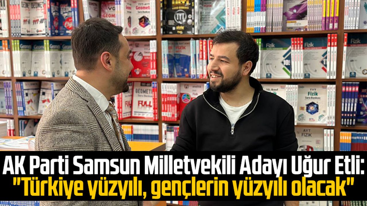 AK Parti Samsun Milletvekili Adayı Uğur Etli: "Türkiye yüzyılı, gençlerin yüzyılı olacak"