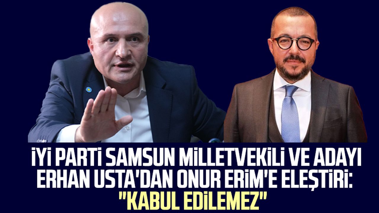 İYİ Parti Samsun Milletvekili ve Adayı Erhan Usta'dan Onur Erim'e eleştiri: "Kabul edilemez"