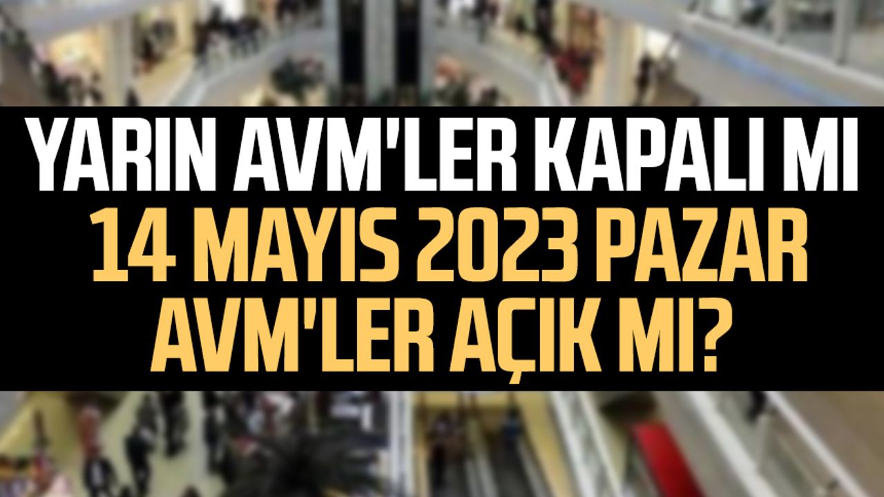 Yarın AVM'ler kapalı mı? 14 Mayıs 2023 Pazar AVM'ler açık mı?