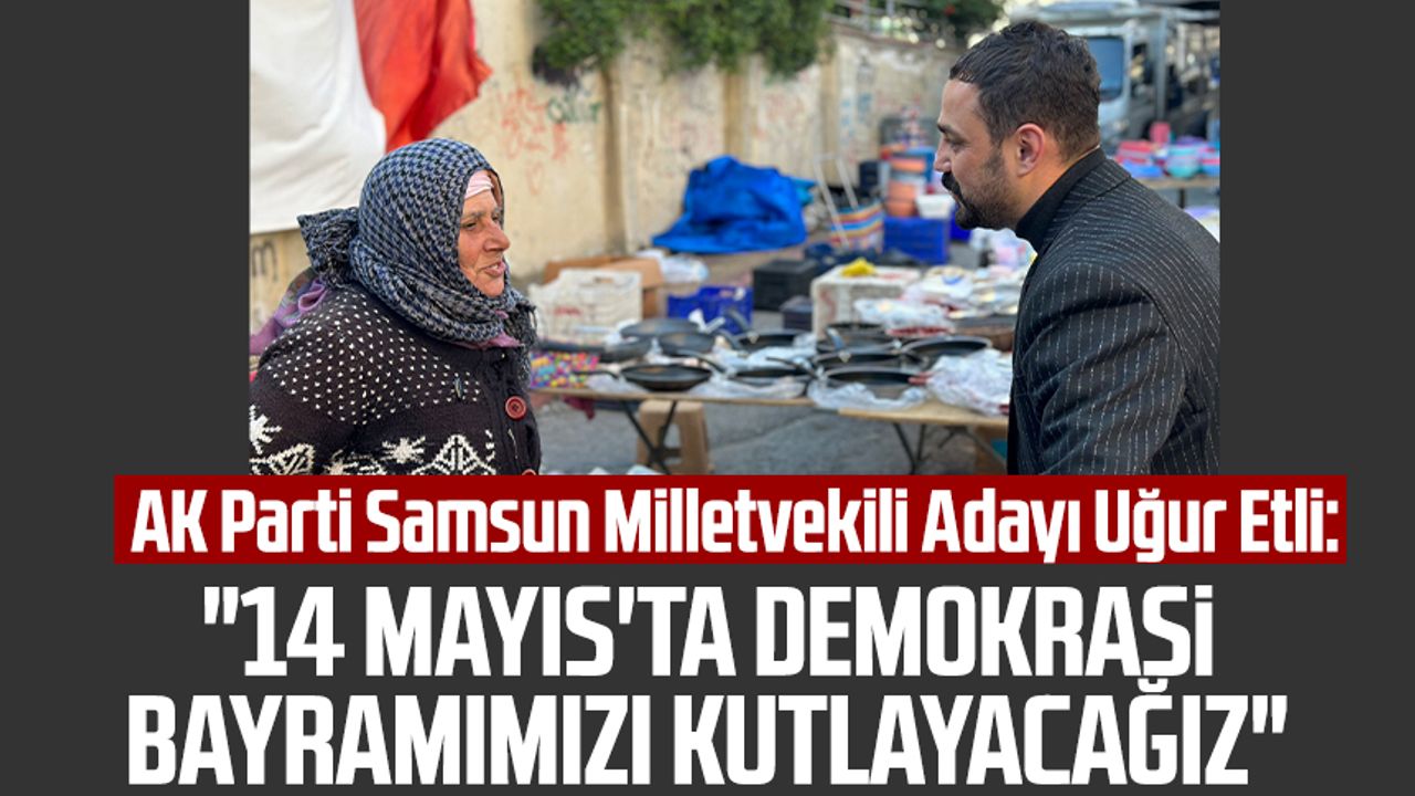 AK Parti Samsun Milletvekili Adayı Uğur Etli: "14 Mayıs'ta demokrasi bayramımızı kutlayacağız"