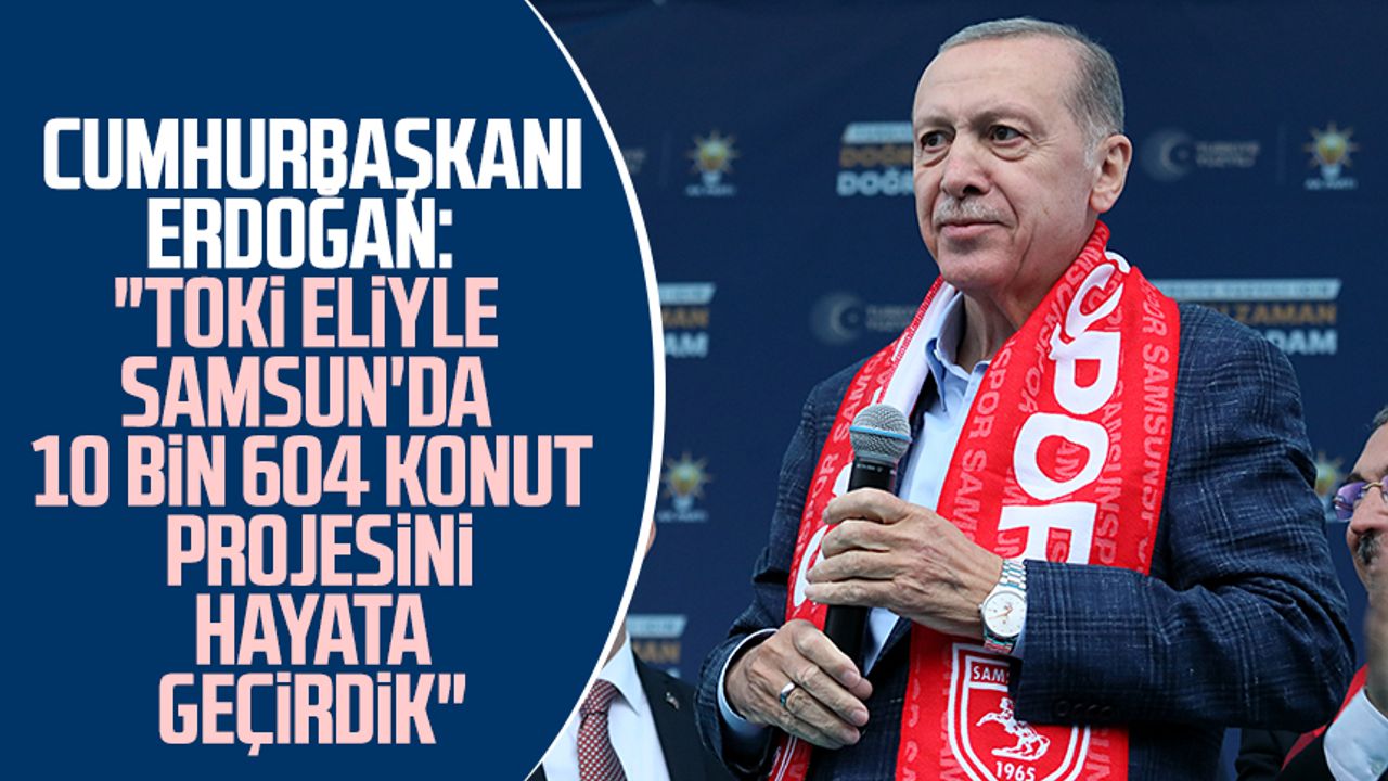 Cumhurbaşkanı Recep Tayyip Erdoğan:"TOKİ eliyle Samsun'da 10 bin 604 konut projesini hayata geçirdik"
