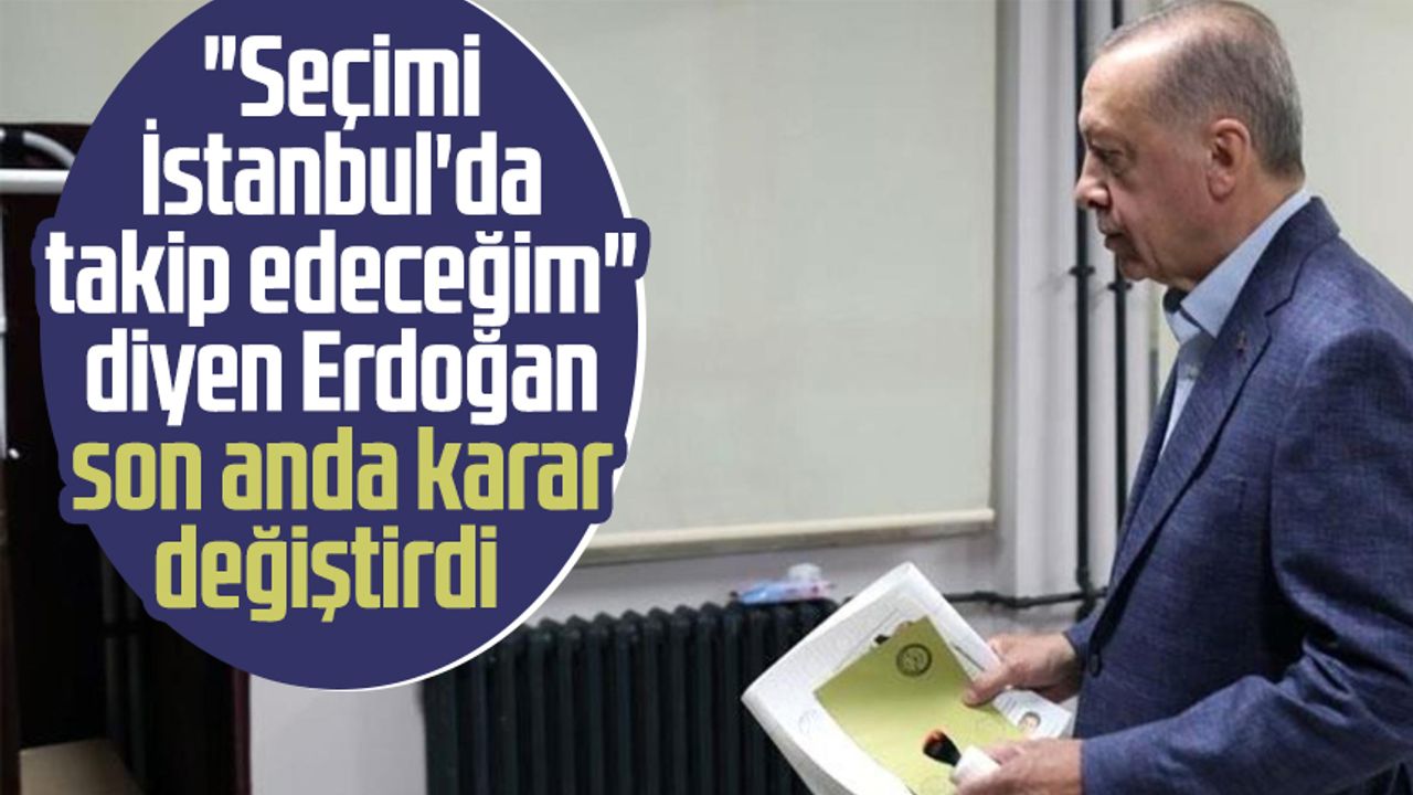"Seçimi İstanbul'da takip edeceğim" diyen Erdoğan son anda karar değiştirdi