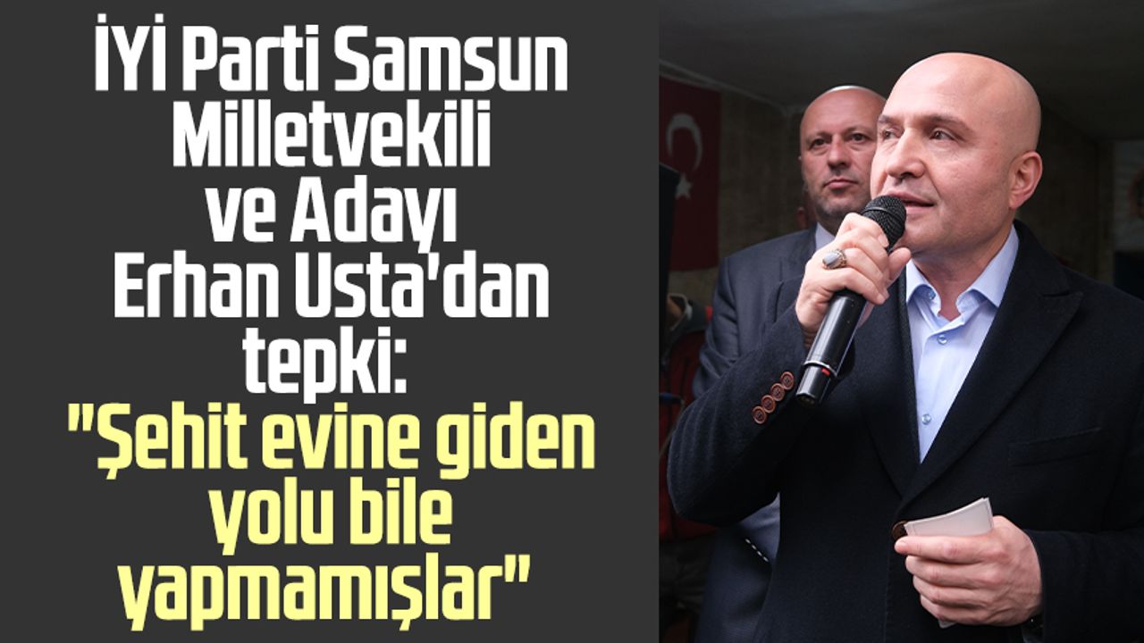 İYİ Parti Samsun Milletvekili ve Adayı Erhan Usta'dan tepki: "Şehit evine giden yolu bile yapmamışlar"