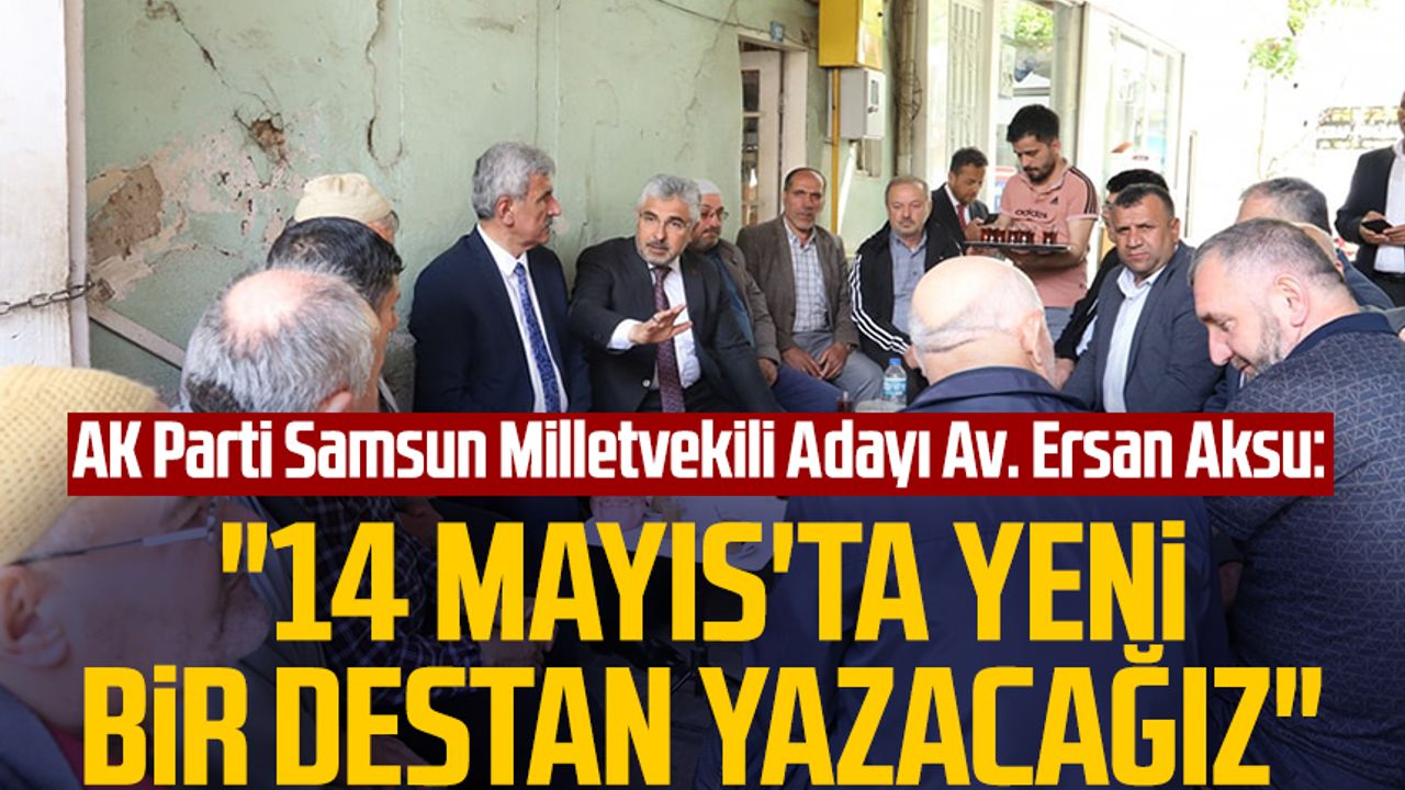 AK Parti Samsun Milletvekili Adayı Av. Ersan Aksu: "14 Mayıs'ta yeni bir destan yazacağız"