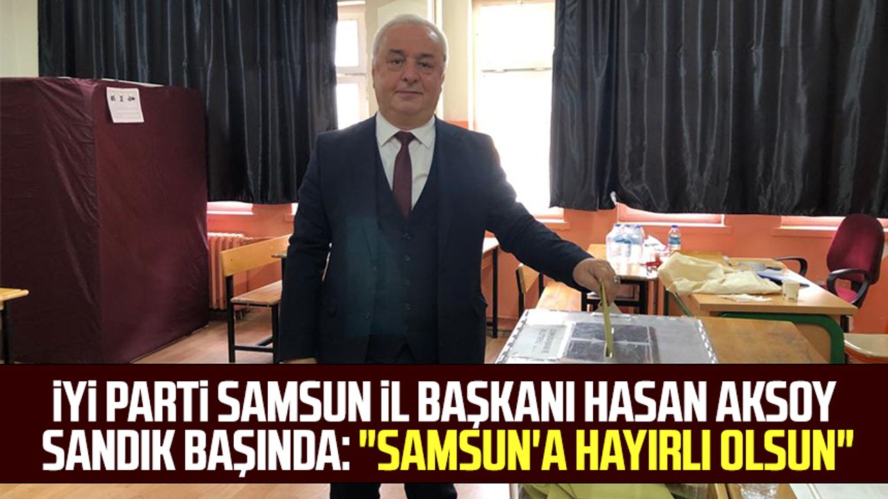 İYİ Parti Samsun İl Başkanı Hasan Aksoy sandık başında: "Samsun'a hayırlı olsun"