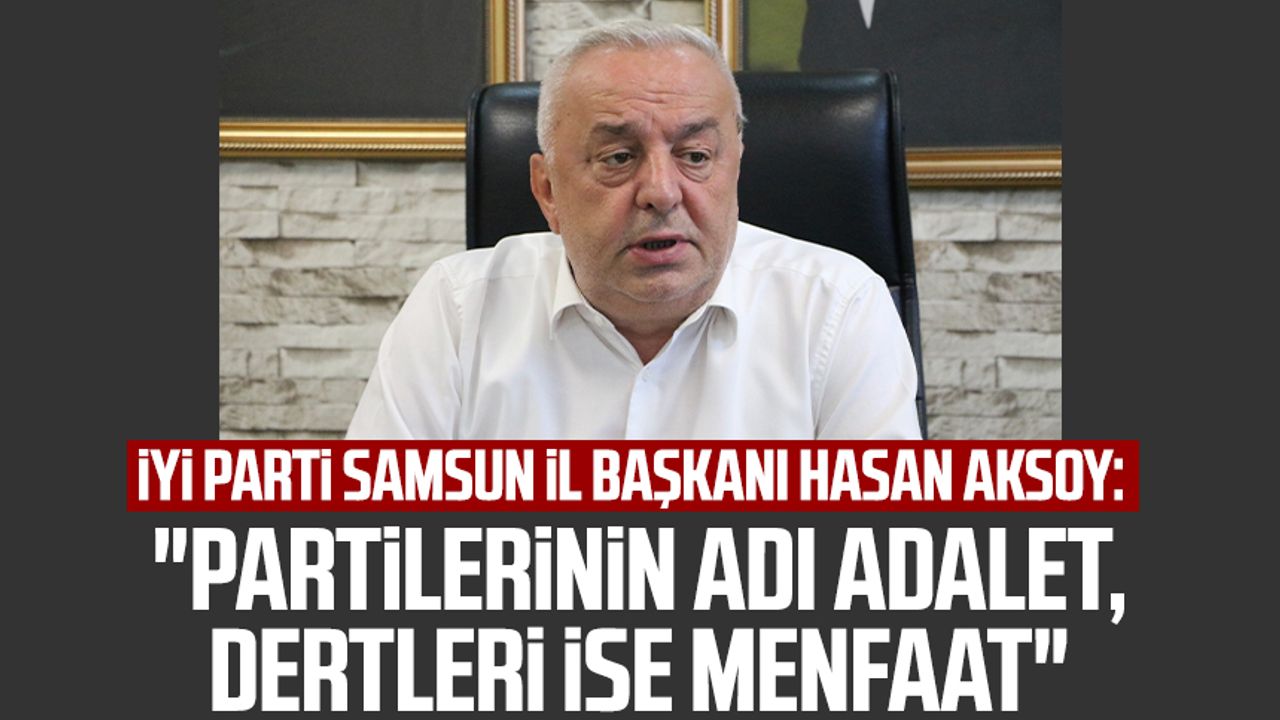 İYİ Parti Samsun İl Başkanı Hasan Aksoy: "Partilerinin adı adalet, dertleri ise menfaat"