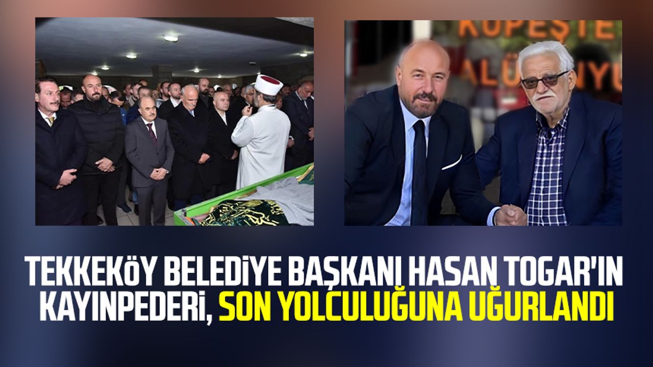 Tekkeköy Belediye Başkanı Hasan Togar'ın kayınpederi, dualarla son yolculuğuna uğurlandı