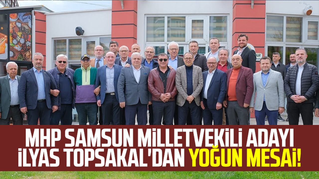 MHP Samsun Milletvekili Adayı İlyas Topsakal'dan yoğun mesai!
