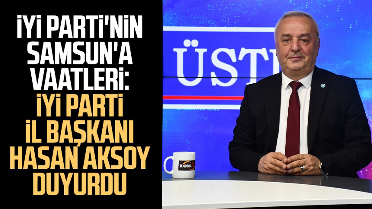 İYİ Parti'nin Samsun'a vaatleri: İYİ Parti İl Başkanı Hasan Aksoy duyurdu