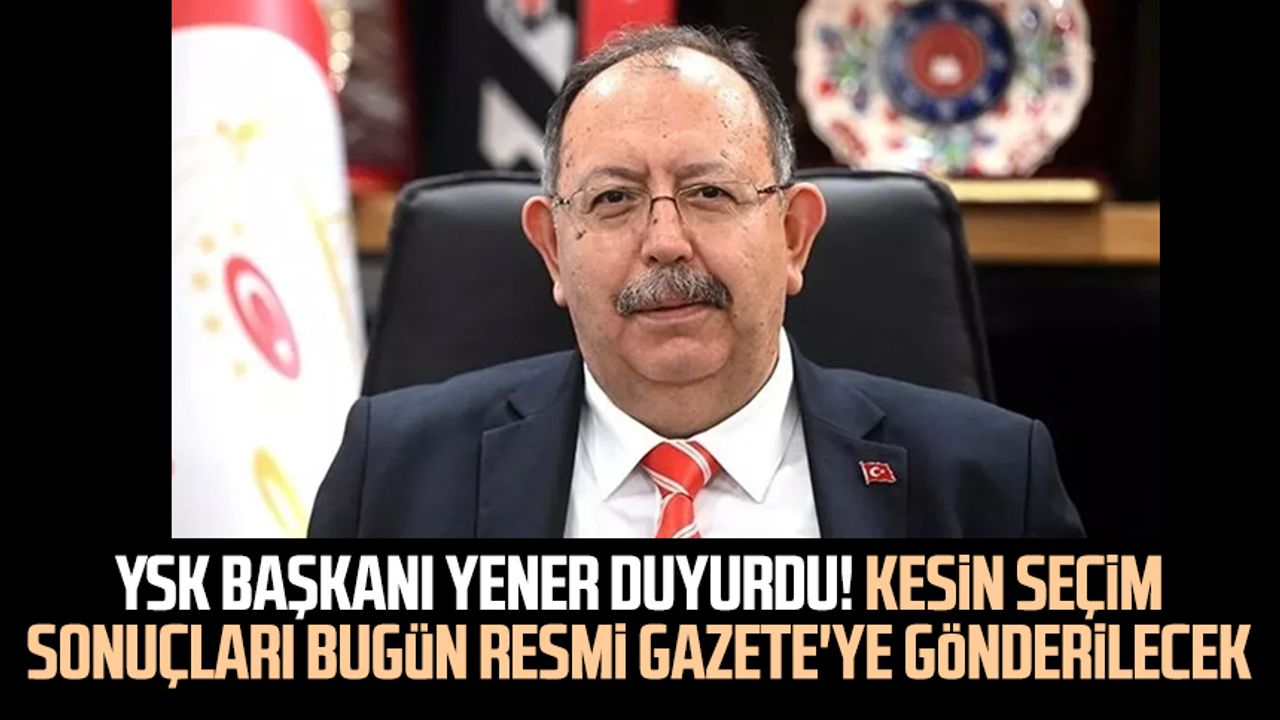 YSK Başkanı Yener duyurdu! Kesin seçim sonuçları bugün Resmi Gazete'ye gönderilecek