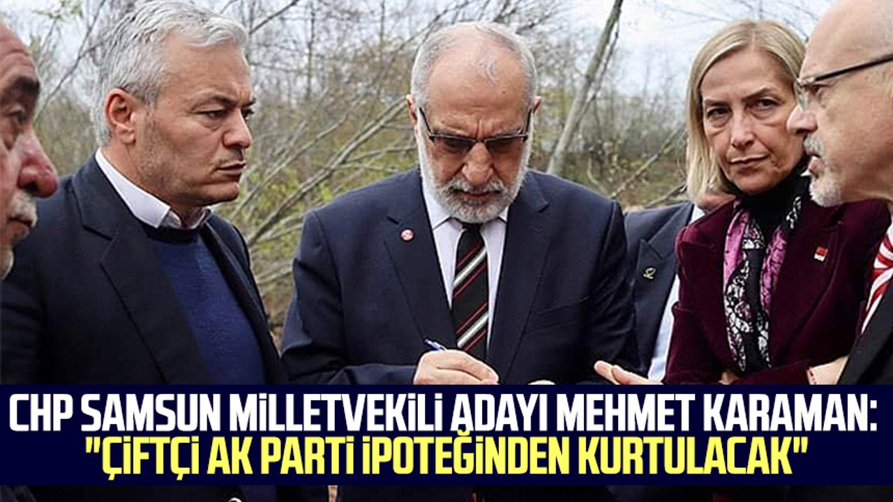 CHP Samsun Milletvekili Adayı Mehmet Karaman: "Çiftçi AK Parti ipoteğinden kurtulacak"