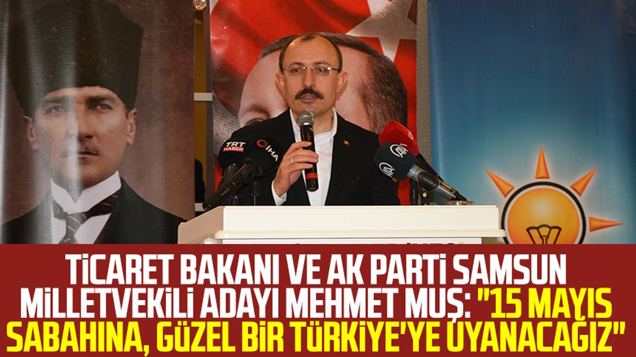 Ticaret Bakanı ve AK Parti Samsun Milletvekili Adayı Mehmet Muş: "15 Mayıs sabahına, güzel bir Türkiye'ye uyanacağız"