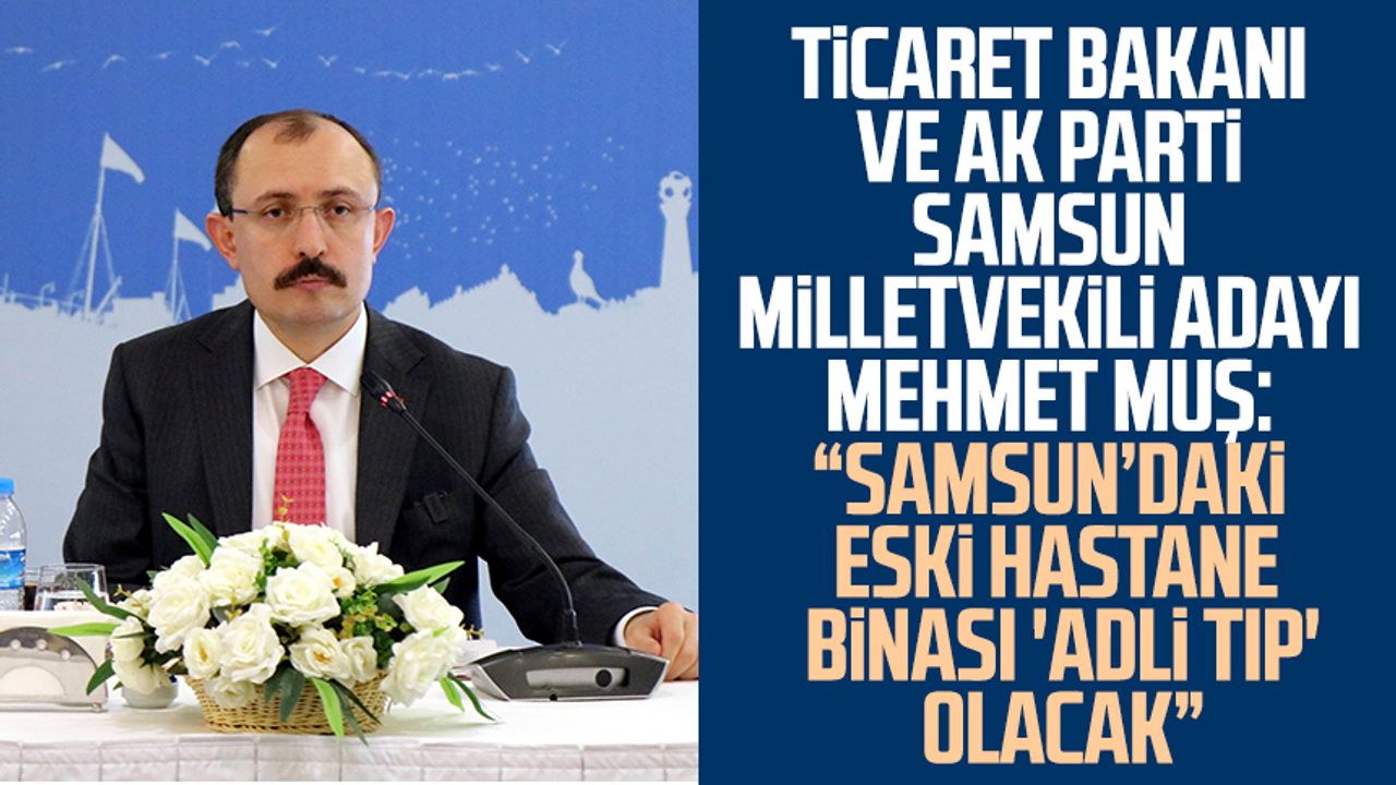 Ticaret Bakanı ve AK Parti Samsun Milletvekili Adayı Mehmet Muş: “Samsun’daki eski hastane binası 'adli tıp' olacak”