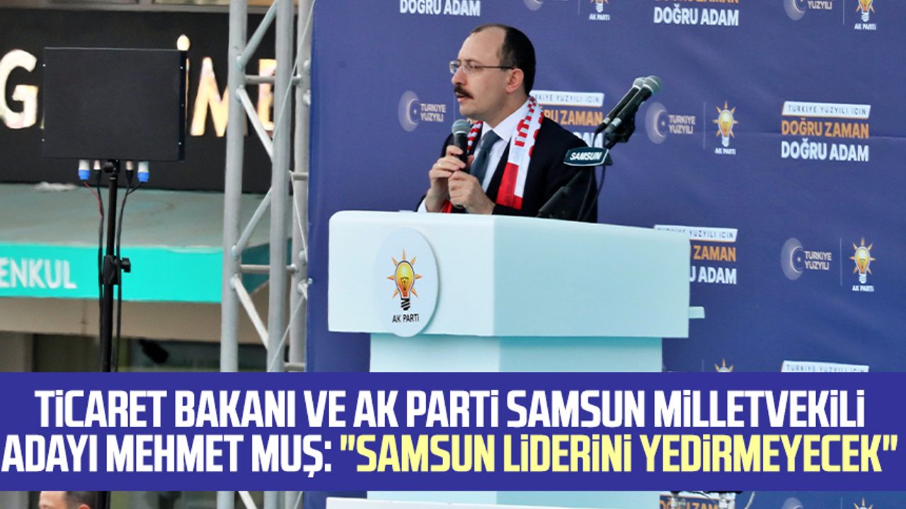 Ticaret Bakanı ve AK Parti Samsun Milletvekili Adayı Mehmet Muş: "Samsun liderini yedirmeyecek"