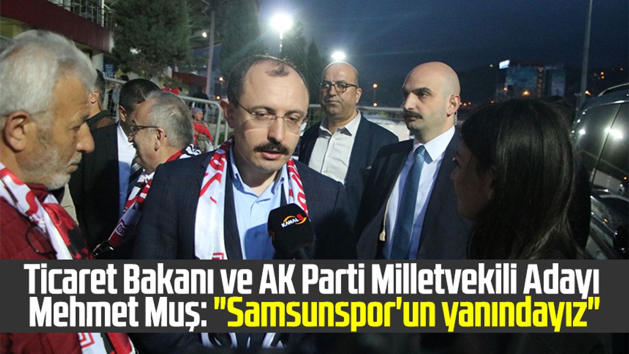 Ticaret Bakanı ve AK Parti Milletvekili Adayı Mehmet Muş: "Samsunspor'un yanındayız"