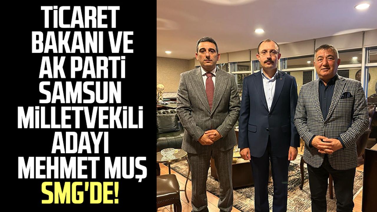 Ticaret Bakanı ve AK Parti Samsun Milletvekili Adayı Mehmet Muş SMG'de!
