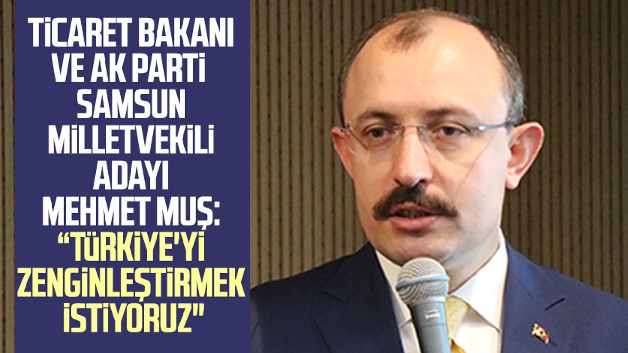 Ticaret Bakanı ve AK Parti Samsun Milletvekili Adayı Mehmet Muş: “Türkiye'yi zenginleştirmek istiyoruz"