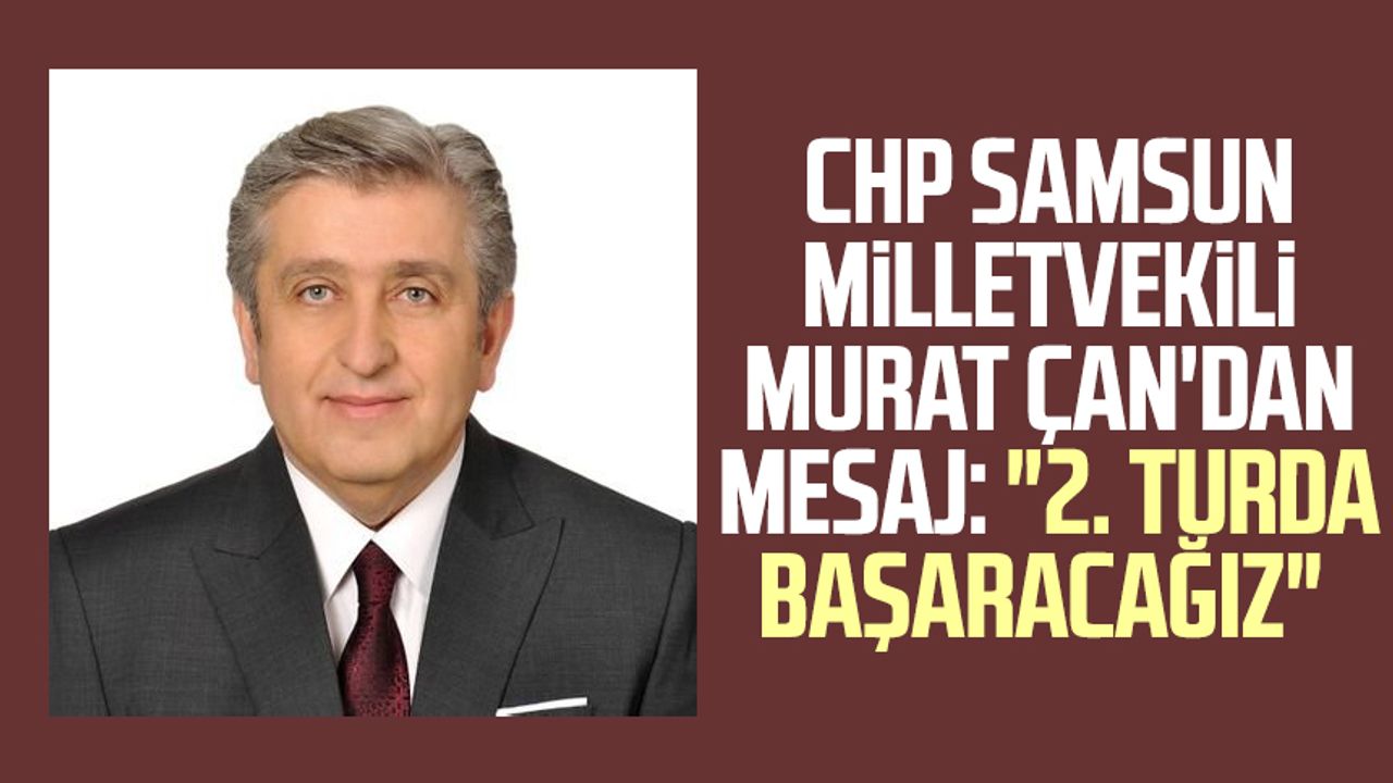 CHP Samsun Milletvekili Murat Çan'dan mesaj: "2. turda başaracağız"