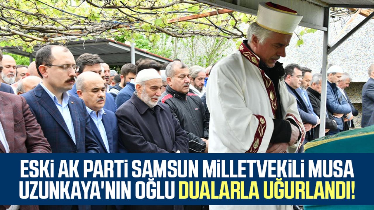Eski AK Parti Samsun Milletvekili Musa Uzunkaya'nın oğlu dualarla uğurlandı!