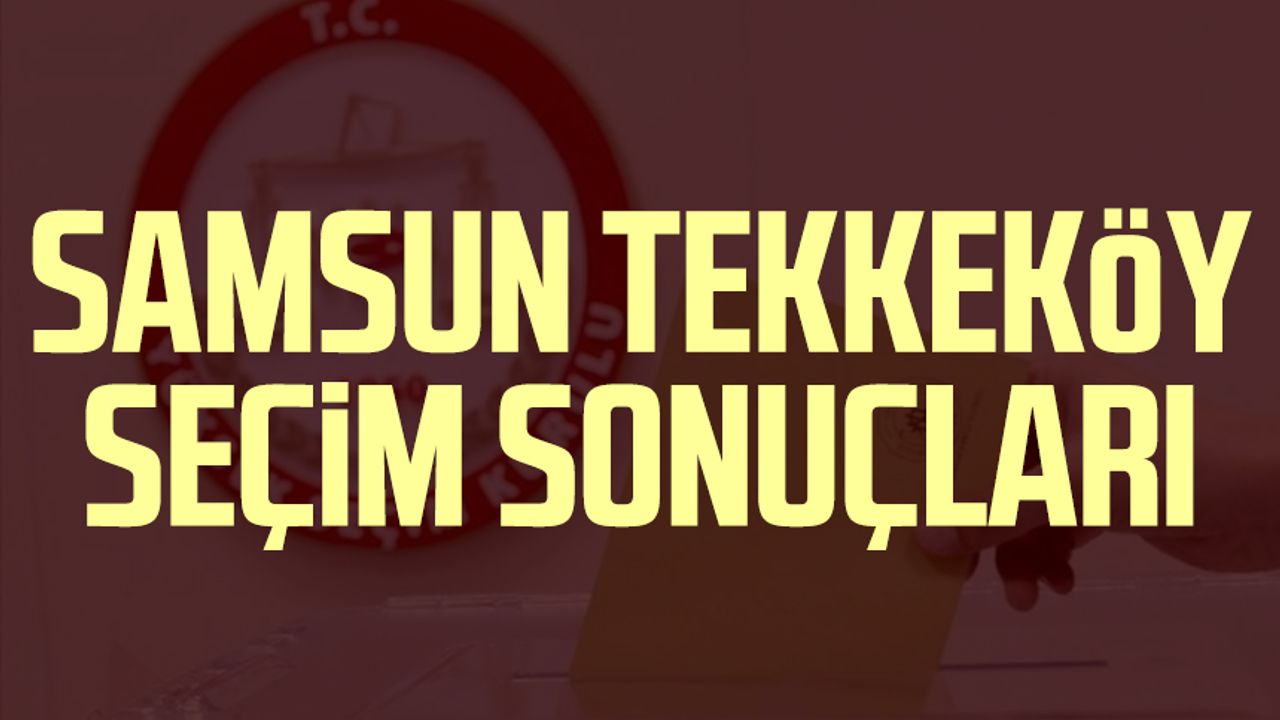 Samsun Tekkeköy seçim sonuçları 14 Mayıs 2023