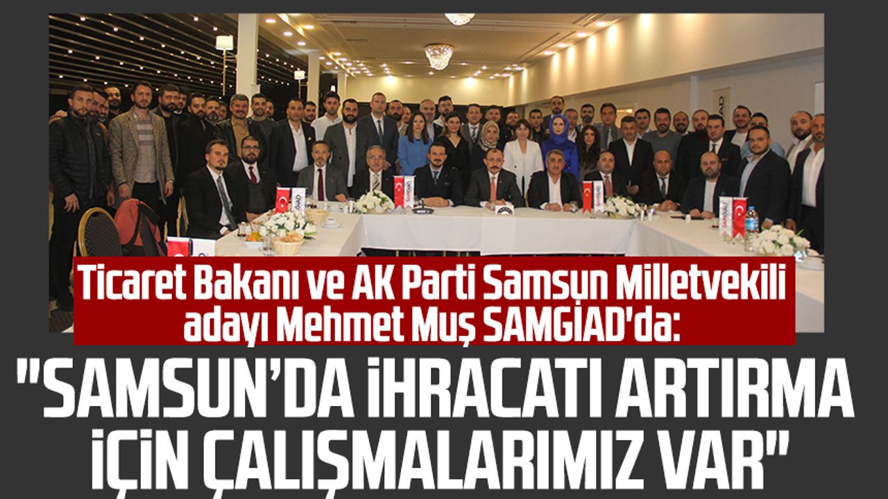 Ticaret Bakanı ve AK Parti Samsun Milletvekili adayı Mehmet Muş SAMGİAD'da: "İhracatı artırmak için çalışmalarımız var"