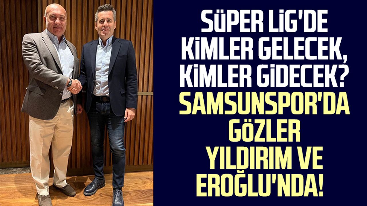 Kimler gelecek, kimler gidecek? Süper Lig'e yükselen Samsunspor'da gözler Yüksel Yıldırım ve Hüseyin Eroğlu'nda!